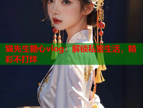 猫先生糖心vlog：解锁私密生活，精彩不打烊