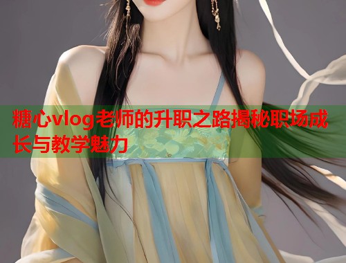 糖心vlog老师的升职之路揭秘职场成长与教学魅力