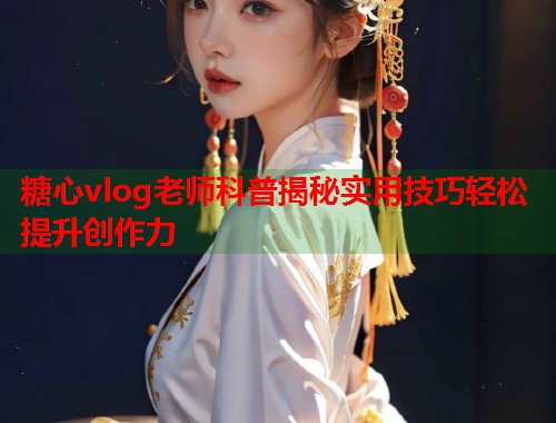 糖心vlog老师科普揭秘实用技巧轻松提升创作力