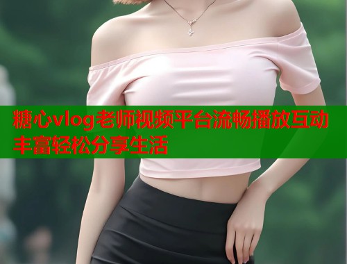 糖心vlog老师视频平台流畅播放互动丰富轻松分享生活