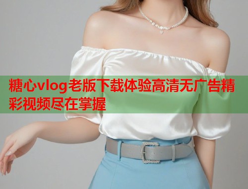 糖心vlog老版下载体验高清无广告精彩视频尽在掌握