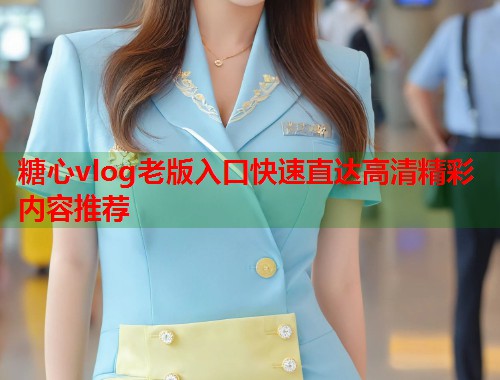 糖心vlog老版入口快速直达高清精彩内容推荐