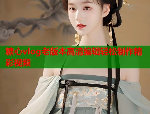 糖心vlog老版本高清编辑轻松制作精彩视频