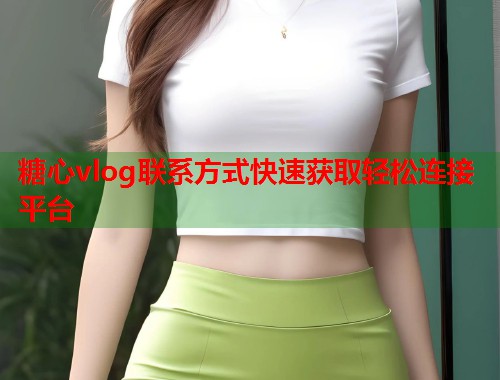 糖心vlog联系方式快速获取轻松连接平台