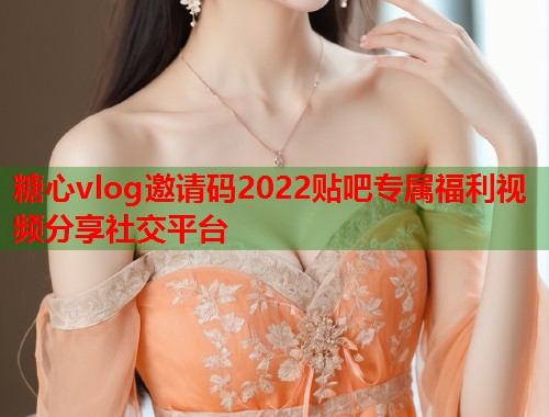 糖心vlog邀请码2022贴吧专属福利视频分享社交平台
