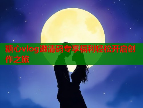 糖心vlog邀请码专享福利轻松开启创作之旅