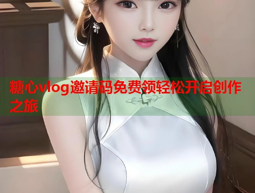 糖心vlog邀请码免费领轻松开启创作之旅