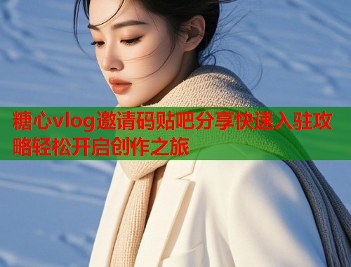糖心vlog邀请码贴吧分享快速入驻攻略轻松开启创作之旅