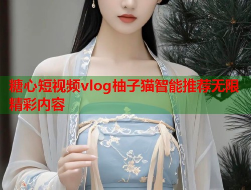 糖心短视频vlog柚子猫智能推荐无限精彩内容