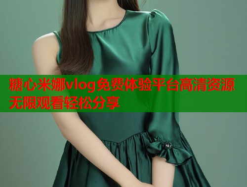 糖心米娜vlog免费体验平台高清资源无限观看轻松分享