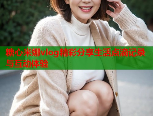 糖心米娜vlog精彩分享生活点滴记录与互动体验