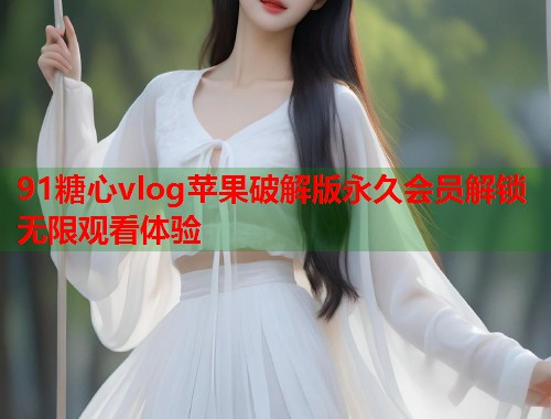 91糖心vlog苹果破解版永久会员解锁无限观看体验
