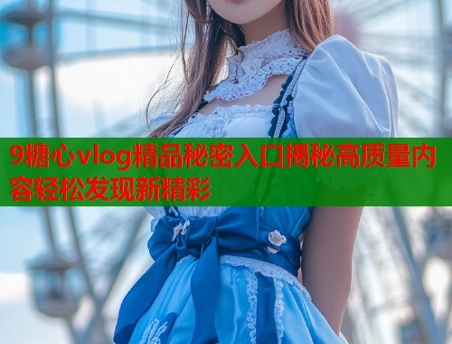 9糖心vlog精品秘密入口揭秘高质量内容轻松发现新精彩