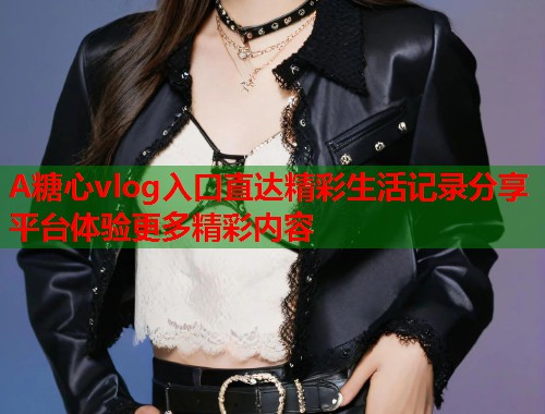A糖心vlog入口直达精彩生活记录分享平台体验更多精彩内容