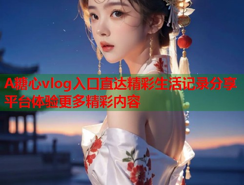 A糖心vlog入口直达精彩生活记录分享平台体验更多精彩内容