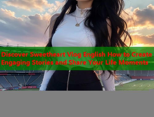 Discover Sweetheart Vlog English How to Create Engaging Stories and Share Your Life Moments