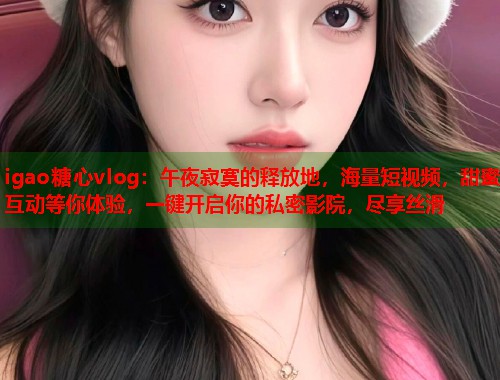 igao糖心vlog：午夜寂寞的释放地，海量短视频，甜蜜互动等你体验，一键开启你的私密影院，尽享丝滑