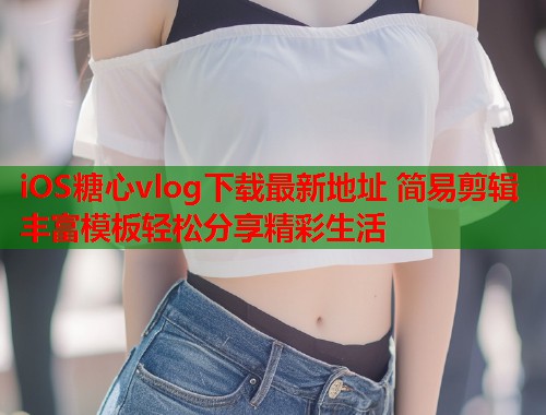 iOS糖心vlog下载最新地址 简易剪辑丰富模板轻松分享精彩生活