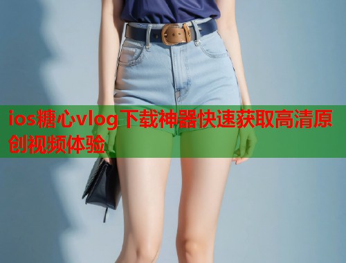 ios糖心vlog下载神器快速获取高清原创视频体验