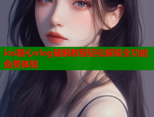 ios糖心vlog破解教程轻松解锁全功能免费体验