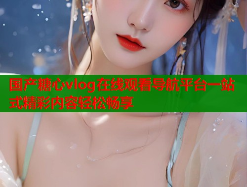 国产糖心vlog在线观看导航平台一站式精彩内容轻松畅享
