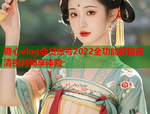 糖心vlog会员账号2022全功能解锁高清视频畅享体验