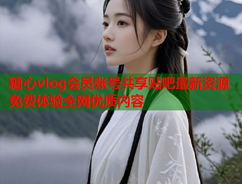 糖心vlog会员账号共享贴吧最新资源免费体验全网优质内容