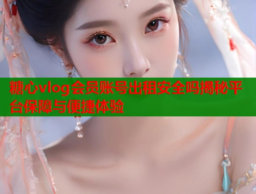 糖心vlog会员账号出租安全吗揭秘平台保障与便捷体验