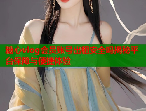 糖心vlog会员账号出租安全吗揭秘平台保障与便捷体验