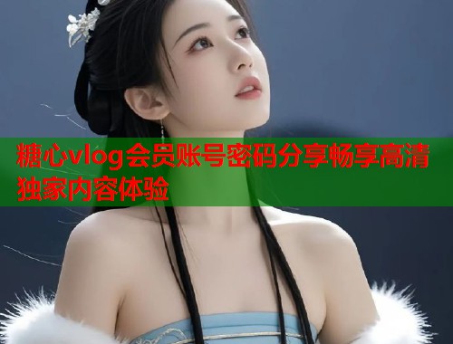 糖心vlog会员账号密码分享畅享高清独家内容体验