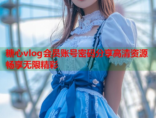 糖心vlog会员账号密码分享高清资源畅享无限精彩