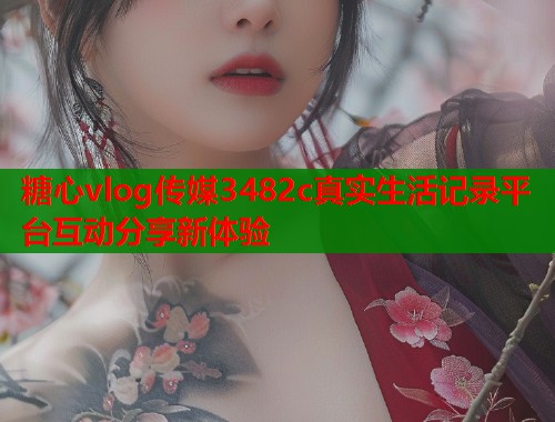 糖心vlog传媒3482c真实生活记录平台互动分享新体验