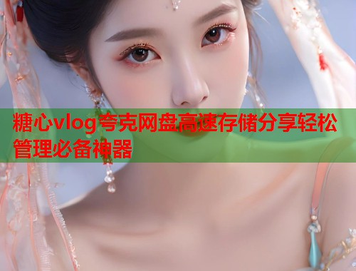 糖心vlog夸克网盘高速存储分享轻松管理必备神器