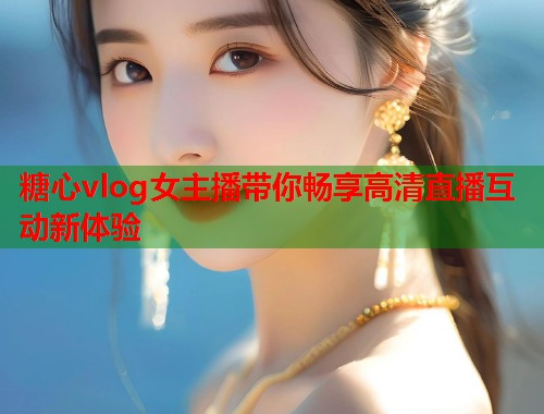 糖心vlog女主播带你畅享高清直播互动新体验