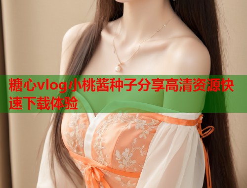 糖心vlog小桃酱种子分享高清资源快速下载体验