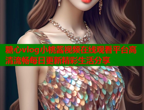 糖心vlog小桃酱视频在线观看平台高清流畅每日更新精彩生活分享