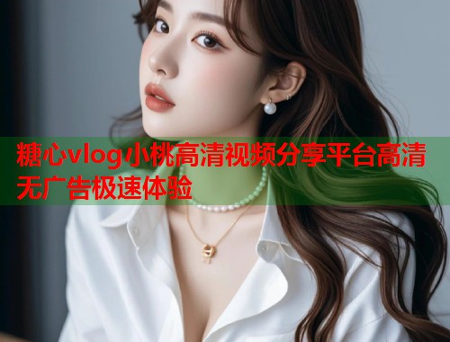 糖心vlog小桃高清视频分享平台高清无广告极速体验
