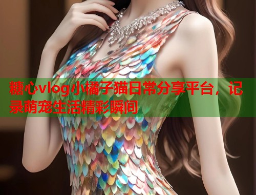 糖心vlog小橘子猫日常分享平台，记录萌宠生活精彩瞬间