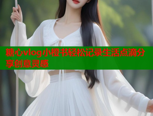 糖心vlog小橙书轻松记录生活点滴分享创意灵感
