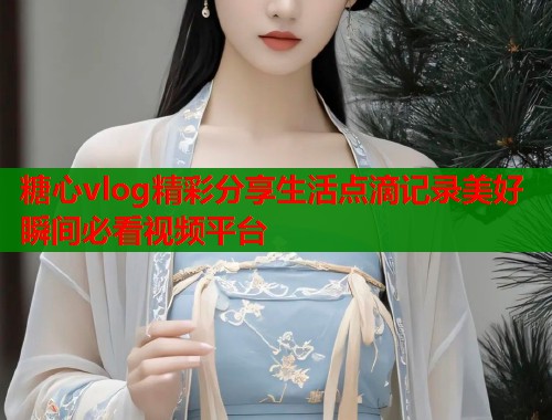 糖心vlog精彩分享生活点滴记录美好瞬间必看视频平台