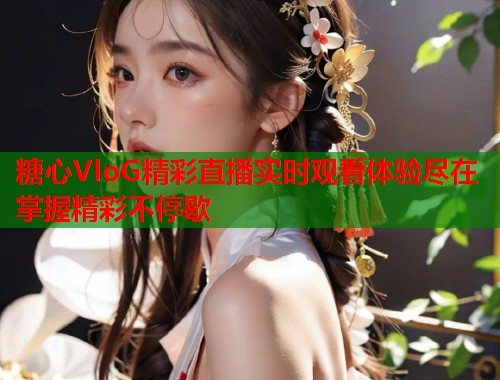 糖心VloG精彩直播实时观看体验尽在掌握精彩不停歇