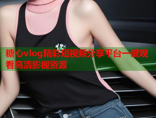 糖心vlog精彩短视频分享平台一键观看高清影视资源