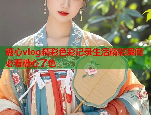 糖心vlog精彩色彩记录生活精彩瞬间必看糖心了色