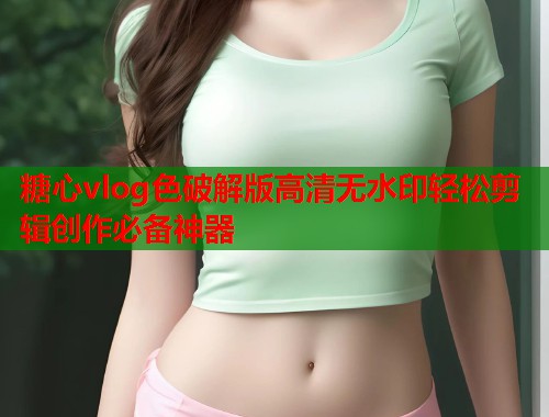 糖心vlog色破解版高清无水印轻松剪辑创作必备神器