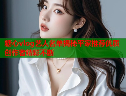 糖心vlog艺人名单揭秘平家推荐优质创作者精彩不断