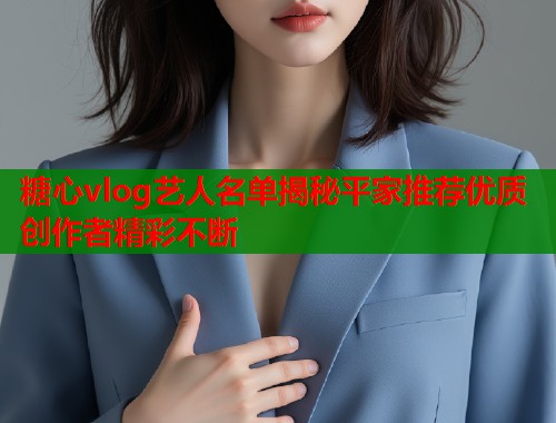 糖心vlog艺人名单揭秘平家推荐优质创作者精彩不断