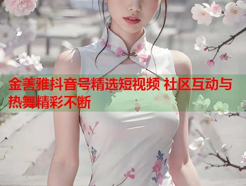 金善雅抖音号精选短视频 社区互动与热舞精彩不断