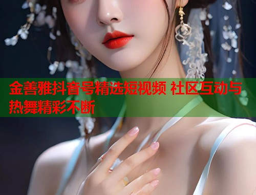 金善雅抖音号精选短视频 社区互动与热舞精彩不断
