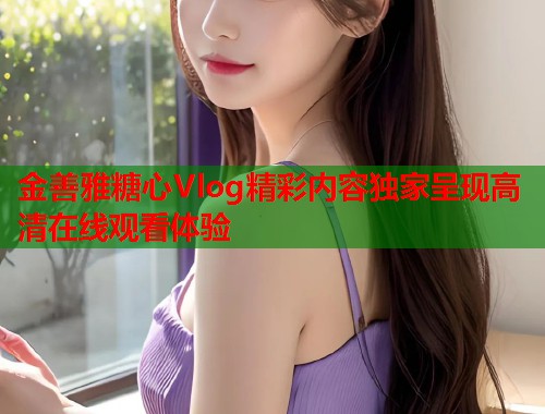 金善雅糖心Vlog精彩内容独家呈现高清在线观看体验
