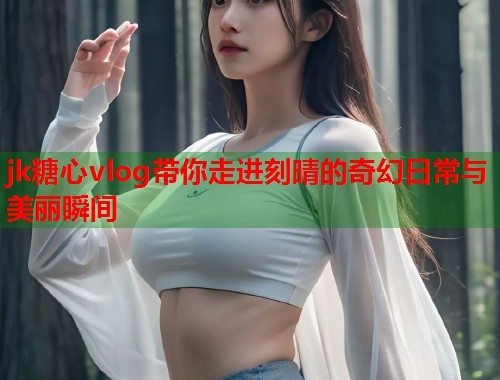 jk糖心vlog带你走进刻晴的奇幻日常与美丽瞬间